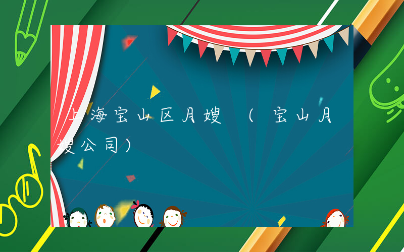 上海宝山区月嫂 (宝山月嫂公司)